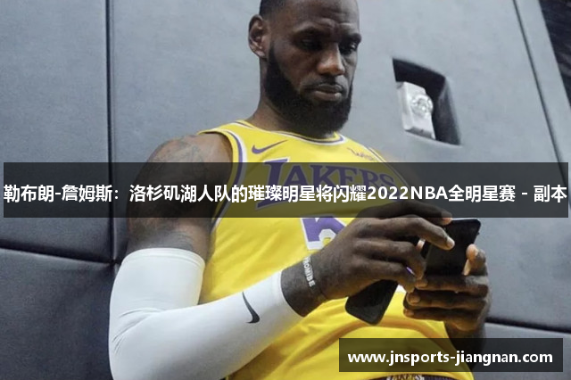 勒布朗-詹姆斯：洛杉矶湖人队的璀璨明星将闪耀2022NBA全明星赛 - 副本