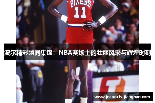 波尔精彩瞬间集锦：NBA赛场上的壮丽风采与辉煌时刻