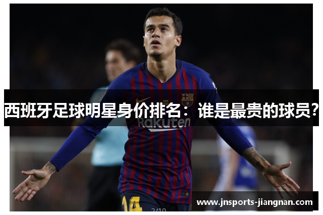 西班牙足球明星身价排名：谁是最贵的球员？