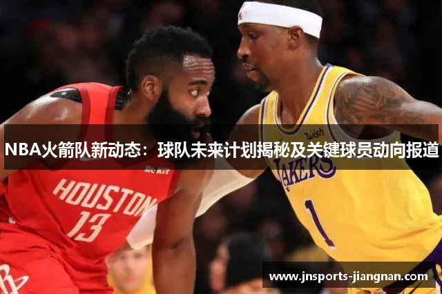 NBA火箭队新动态：球队未来计划揭秘及关键球员动向报道
