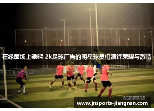 在绿茵场上驰骋 2k足球广告的明星球员们演绎荣耀与激情