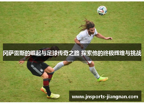 冈萨雷斯的崛起与足球传奇之路 探索他的终极辉煌与挑战