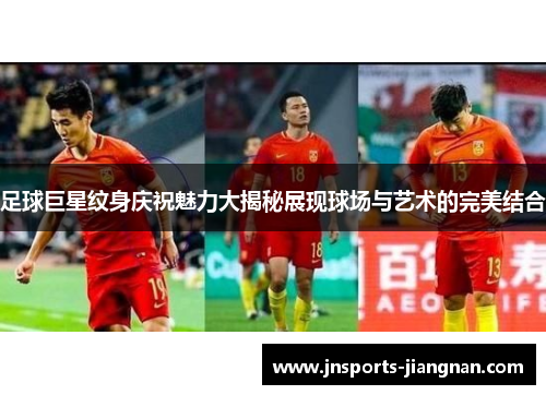 足球巨星纹身庆祝魅力大揭秘展现球场与艺术的完美结合