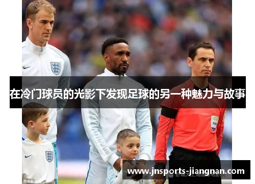 在冷门球员的光影下发现足球的另一种魅力与故事