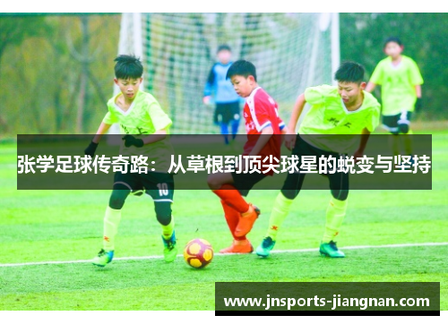 张学足球传奇路：从草根到顶尖球星的蜕变与坚持