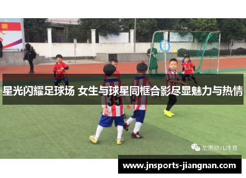 星光闪耀足球场 女生与球星同框合影尽显魅力与热情