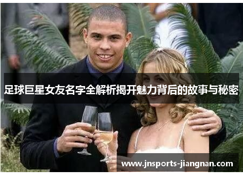 足球巨星女友名字全解析揭开魅力背后的故事与秘密