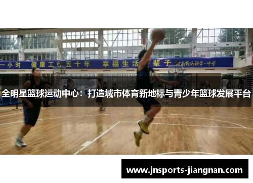全明星篮球运动中心：打造城市体育新地标与青少年篮球发展平台