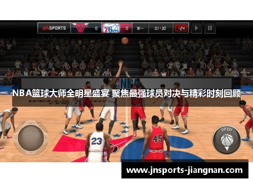 NBA篮球大师全明星盛宴 聚焦最强球员对决与精彩时刻回顾