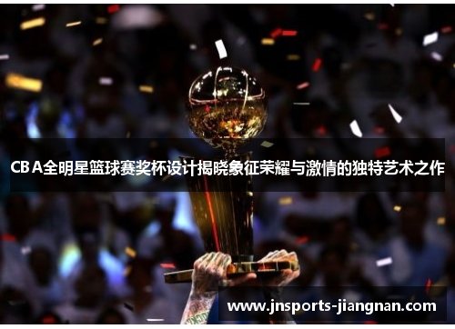 CBA全明星篮球赛奖杯设计揭晓象征荣耀与激情的独特艺术之作