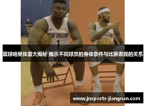 篮球明星体重大揭秘 揭示不同球员的身体条件与比赛表现的关系