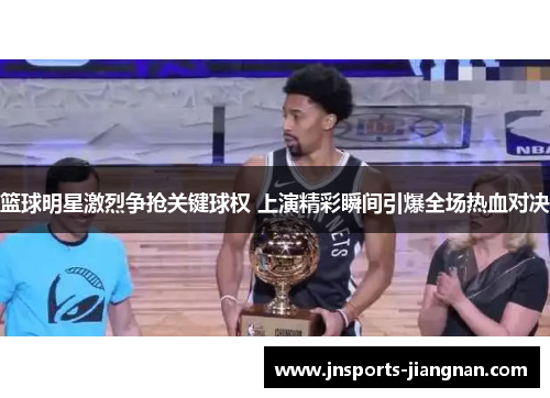 篮球明星激烈争抢关键球权 上演精彩瞬间引爆全场热血对决