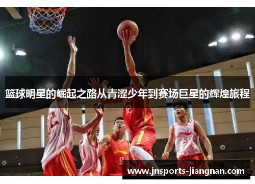 篮球明星的崛起之路从青涩少年到赛场巨星的辉煌旅程