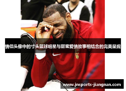 情侣头像中的寸头篮球明星与甜蜜爱情故事相结合的完美呈现